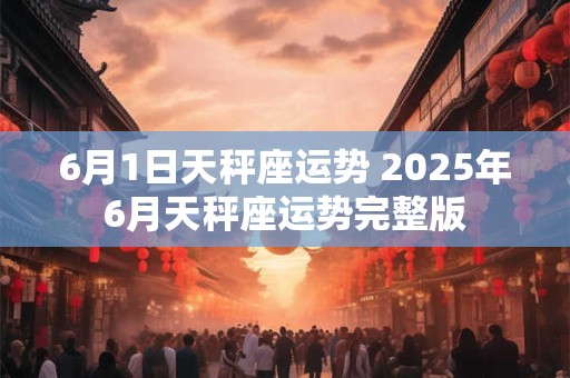6月1日天秤座运势 2025年6月天秤座运势完整版