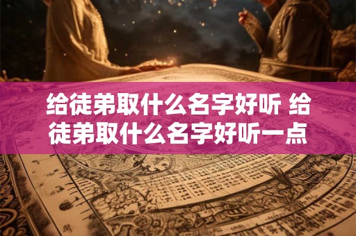 给徒弟取什么名字好听 给徒弟取什么名字好听一点