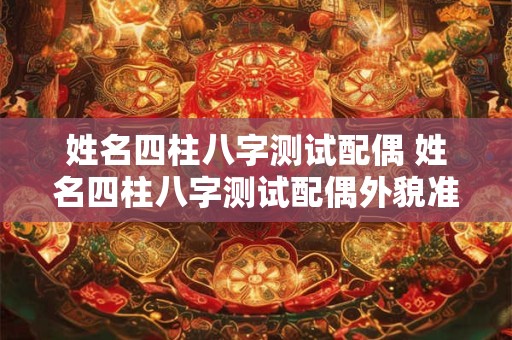 姓名四柱八字测试配偶 姓名四柱八字测试配偶外貌准吗