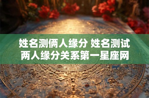 姓名测俩人缘分 姓名测试两人缘分关系第一星座网