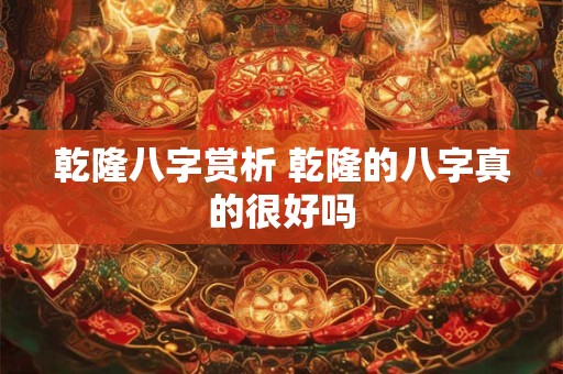 乾隆八字赏析 乾隆的八字真的很好吗