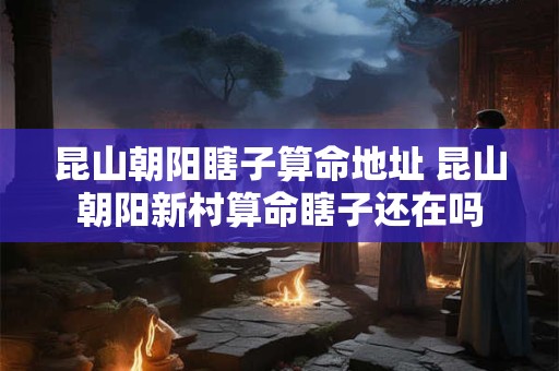 昆山朝阳瞎子算命地址 昆山朝阳新村算命瞎子还在吗