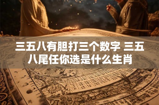 三五八有胆打三个数字 三五八尾任你选是什么生肖