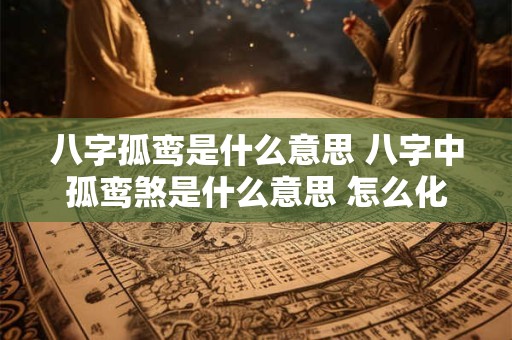八字孤鸾是什么意思 八字中孤鸾煞是什么意思 怎么化解!