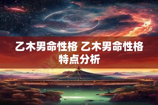 乙木男命性格 乙木男命性格特点分析