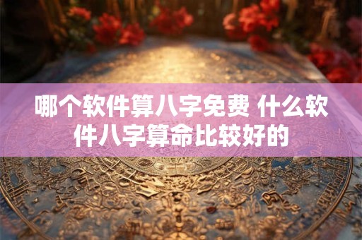 哪个软件算八字免费 什么软件八字算命比较好的