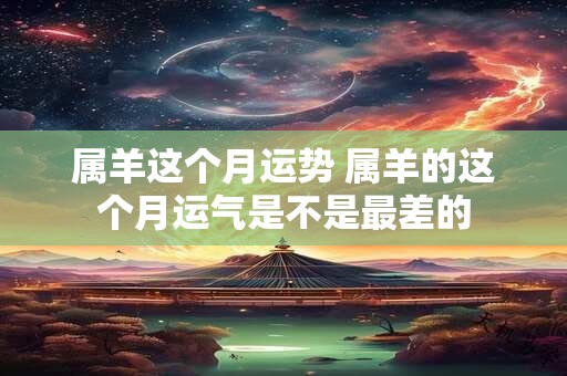 属羊这个月运势 属羊的这个月运气是不是最差的