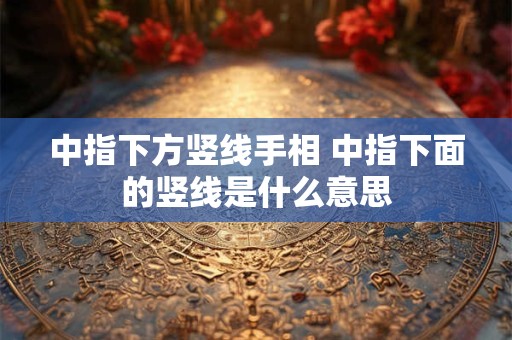 中指下方竖线手相 中指下面的竖线是什么意思