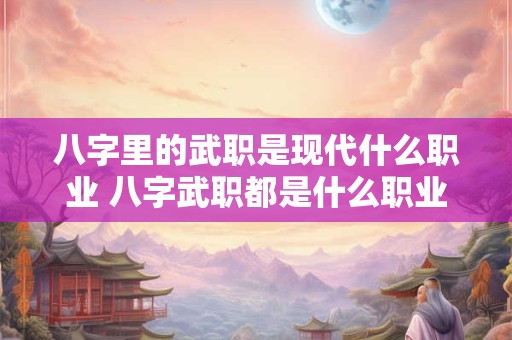八字里的武职是现代什么职业 八字武职都是什么职业