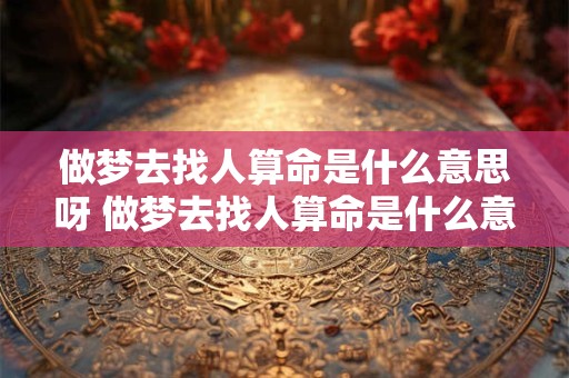 做梦去找人算命是什么意思呀 做梦去找人算命是什么意思呀周公解梦