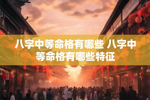八字中等命格有哪些 八字中等命格有哪些特征