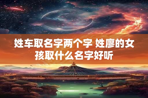 姓车取名字两个字 姓廖的女孩取什么名字好听