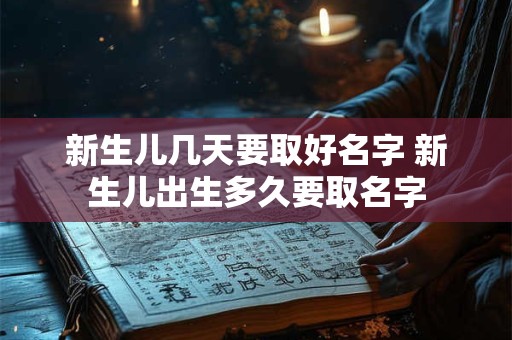 新生儿几天要取好名字 新生儿出生多久要取名字