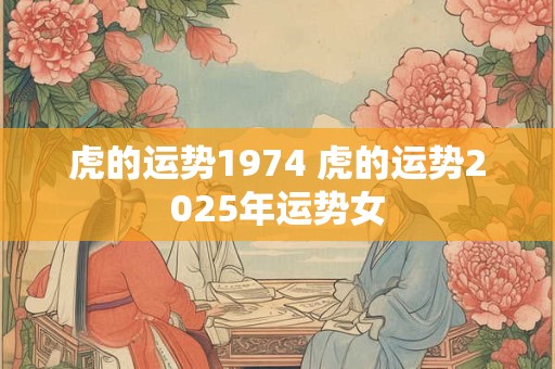虎的运势1974 虎的运势2025年运势女