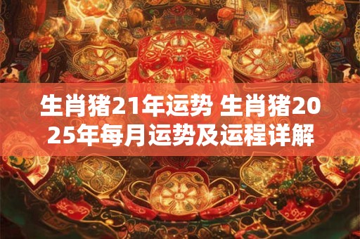 生肖猪21年运势 生肖猪2025年每月运势及运程详解