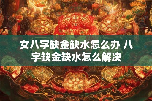 女八字缺金缺水怎么办 八字缺金缺水怎么解决