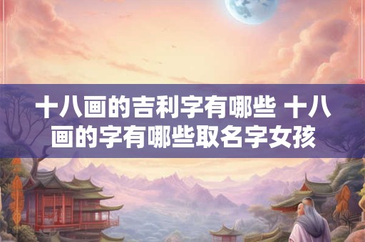 十八画的吉利字有哪些 十八画的字有哪些取名字女孩