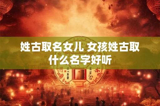 姓古取名女儿 女孩姓古取什么名字好听