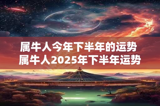属牛人今年下半年的运势 属牛人2025年下半年运势咋样