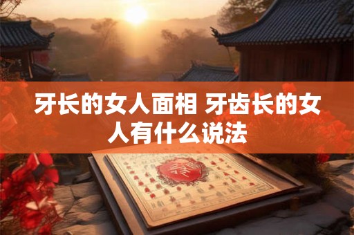 牙长的女人面相 牙齿长的女人有什么说法