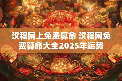 汉程网上免费算命 汉程网免费算命大全2025年运势