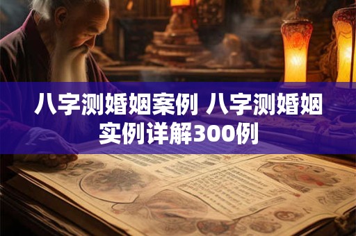 八字测婚姻案例 八字测婚姻实例详解300例