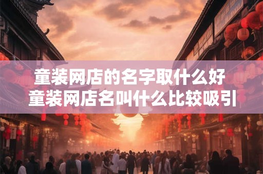 童装网店的名字取什么好 童装网店名叫什么比较吸引人