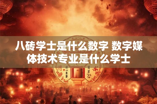 八砖学士是什么数字 数字媒体技术专业是什么学士