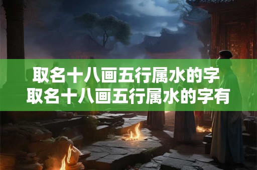 取名十八画五行属水的字 取名十八画五行属水的字有哪些