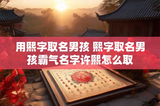 用熙字取名男孩 熙字取名男孩霸气名字许熙怎么取