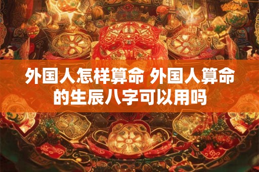 外国人怎样算命 外国人算命的生辰八字可以用吗