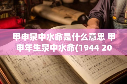甲申泉中水命是什么意思 甲申年生泉中水命(1944 2004)
