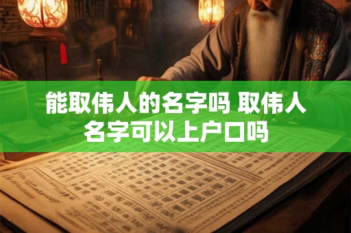 能取伟人的名字吗 取伟人名字可以上户口吗