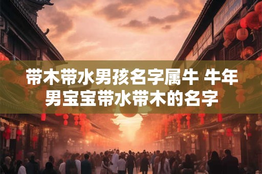 带木带水男孩名字属牛 牛年男宝宝带水带木的名字