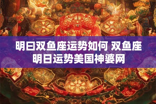 明曰双鱼座运势如何 双鱼座明日运势美国神婆网