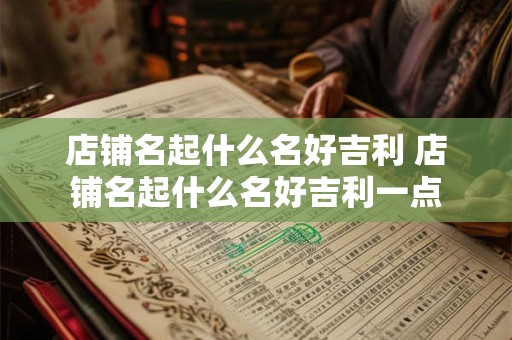 店铺名起什么名好吉利 店铺名起什么名好吉利一点