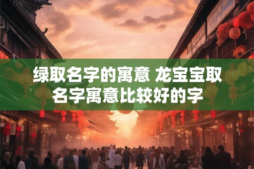 绿取名字的寓意 龙宝宝取名字寓意比较好的字
