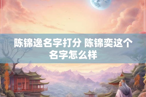 陈锦逸名字打分 陈锦奕这个名字怎么样