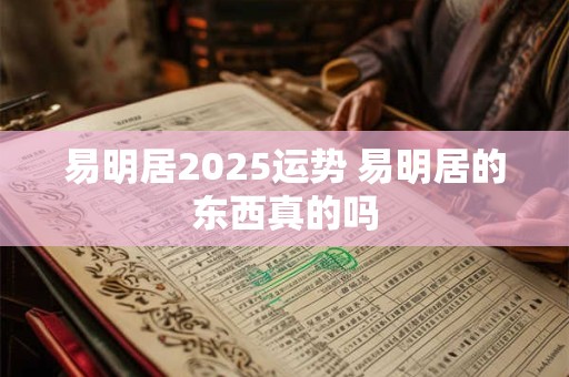 易明居2025运势 易明居的东西真的吗
