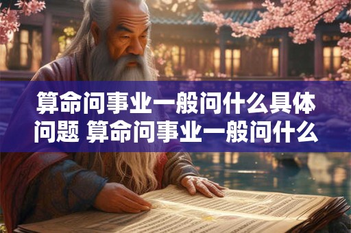 算命问事业一般问什么具体问题 算命问事业一般问什么具体问题呢