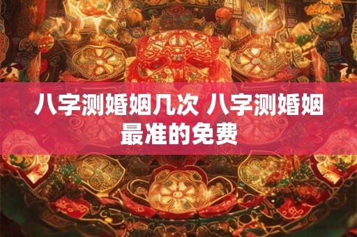 八字测婚姻几次 八字测婚姻最准的免费