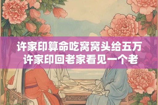 许家印算命吃窝窝头给五万 许家印回老家看见一个老头