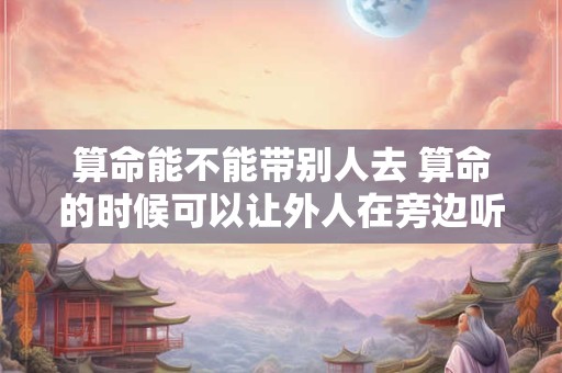 算命能不能带别人去 算命的时候可以让外人在旁边听吗