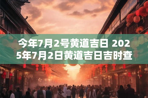 今年7月2号黄道吉日 2025年7月2日黄道吉日吉时查询