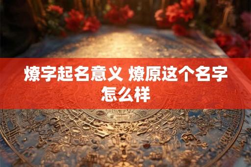 燎字起名意义 燎原这个名字怎么样