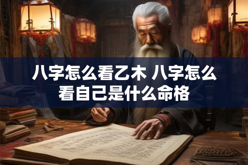 八字怎么看乙木 八字怎么看自己是什么命格