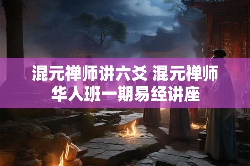 混元禅师讲六爻 混元禅师华人班一期易经讲座