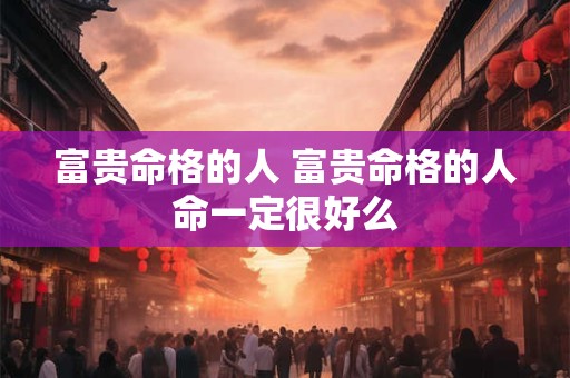 富贵命格的人 富贵命格的人命一定很好么