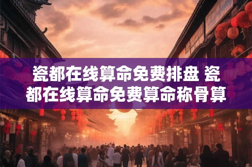 瓷都在线算命免费排盘 瓷都在线算命免费算命称骨算命