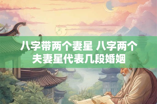 八字带两个妻星 八字两个夫妻星代表几段婚姻